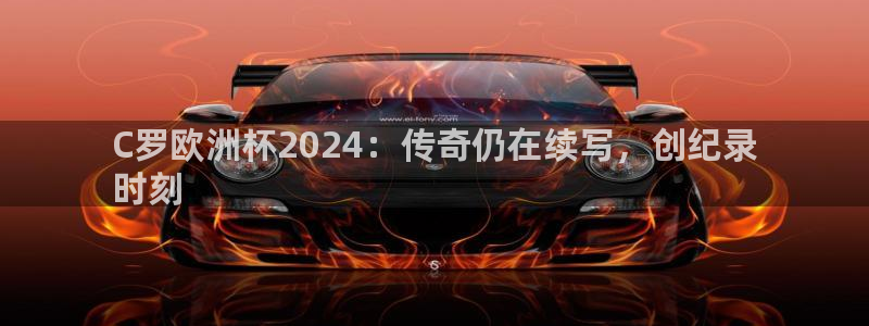 欧洲杯投注官方网站入口|C罗欧洲杯2024：传奇仍在续写，创纪录
时刻