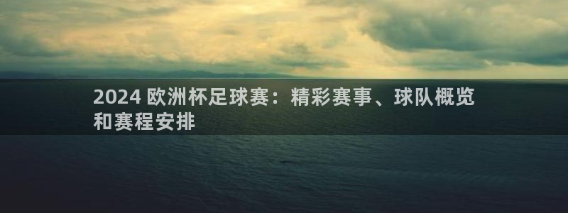 欧洲杯靠谱买球平台|2024 欧洲杯足球赛：精彩赛事、球队概览
和赛程安排