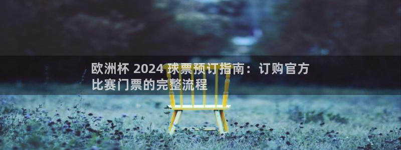 欧洲杯竞猜手机app推荐|欧洲杯 2024 球票预订指南：订购官方
比赛门票的完整流程