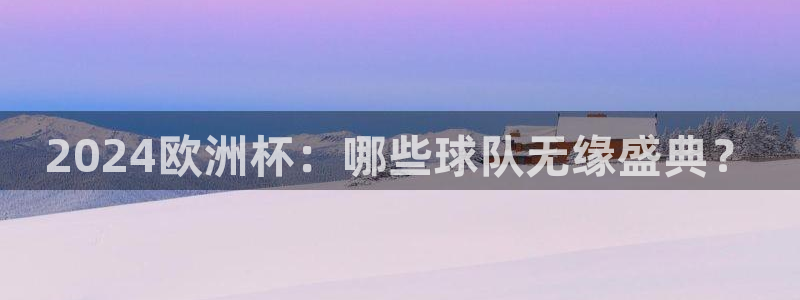 欧洲杯下单平台|2024欧洲杯：哪些球队无缘盛典？