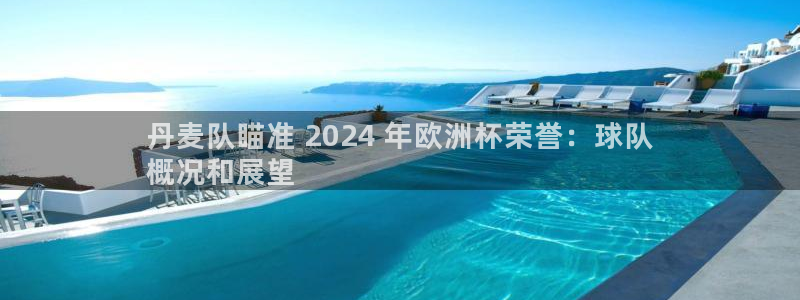 放心购买足球平台|丹麦队瞄准 2024 年欧洲杯荣誉：球队
概况和展望